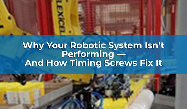 Why Your Robotic System Isn’t Performing — And How Timing Screws Fix It