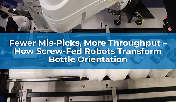 Fewer Mis-Picks, More Throughput: How Screw-Fed Robots Transform Bottle Orientation