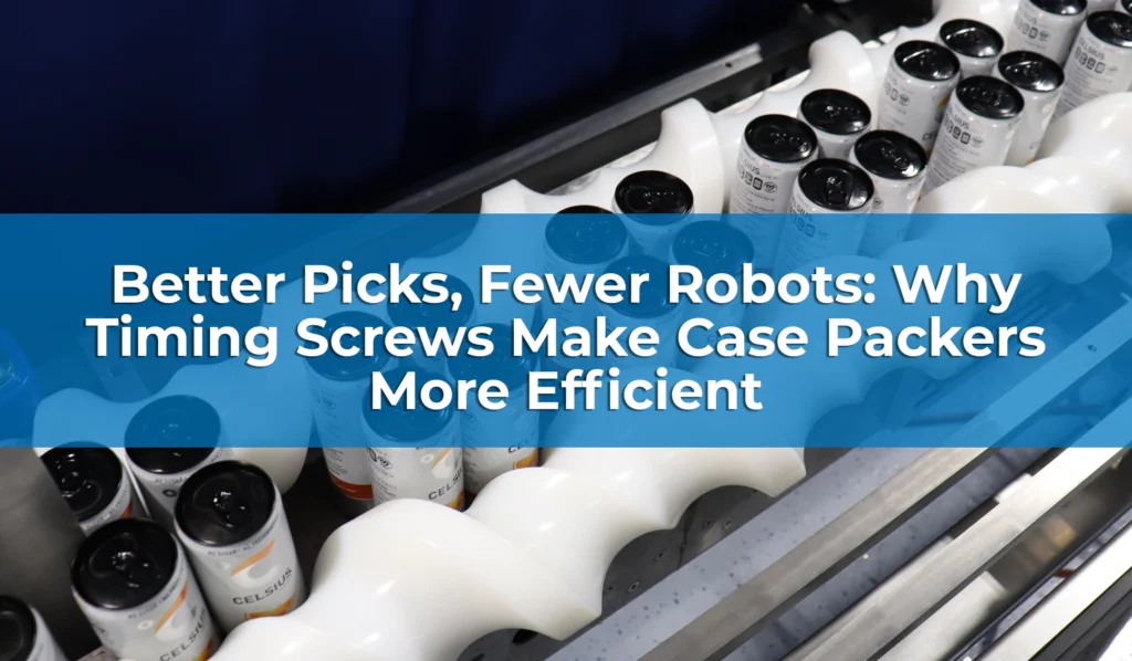 Better Picks, Fewer Robots Why Timing Screws Make Case Packers More Efficient